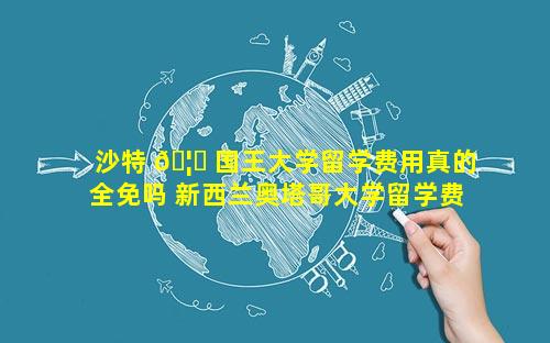 沙特 🦊 国王大学留学费用真的全免吗 新西兰奥塔哥大学留学费用